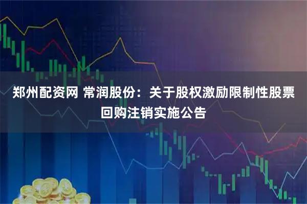 郑州配资网 常润股份：关于股权激励限制性股票回购注销实施公告