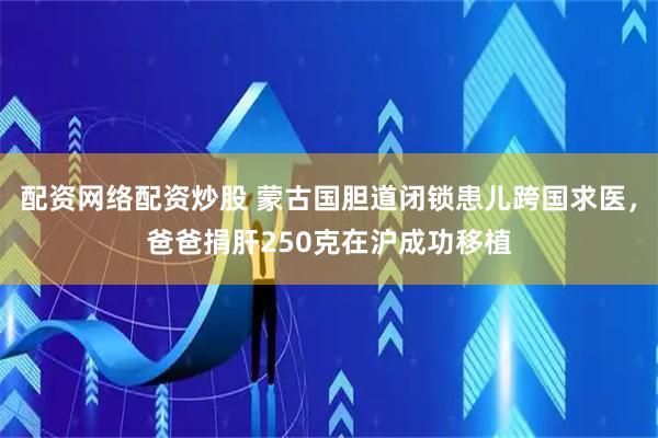 配资网络配资炒股 蒙古国胆道闭锁患儿跨国求医，爸爸捐肝250克在沪成功移植