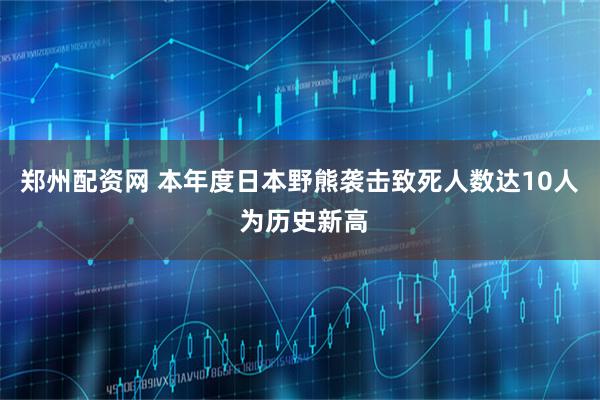 郑州配资网 本年度日本野熊袭击致死人数达10人 为历史新高
