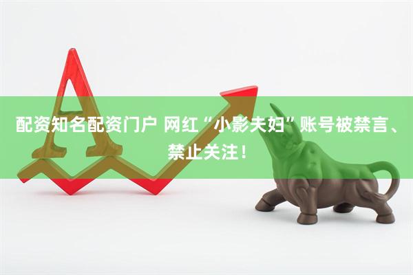 配资知名配资门户 网红“小影夫妇”账号被禁言、禁止关注！