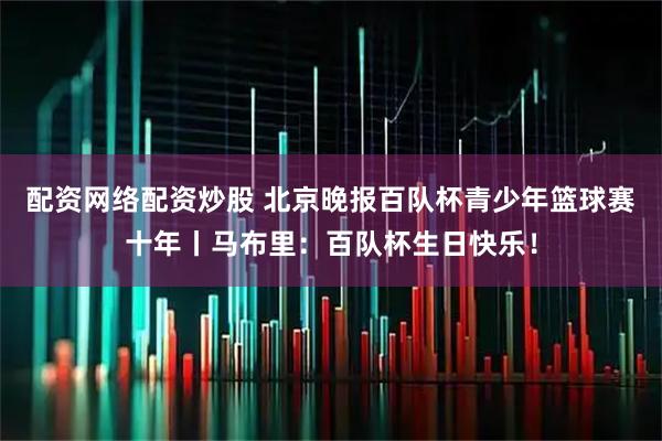 配资网络配资炒股 北京晚报百队杯青少年篮球赛十年丨马布里：百队杯生日快乐！
