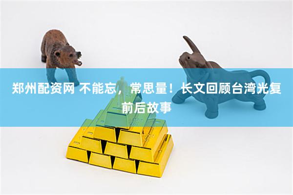 郑州配资网 不能忘，常思量！长文回顾台湾光复前后故事