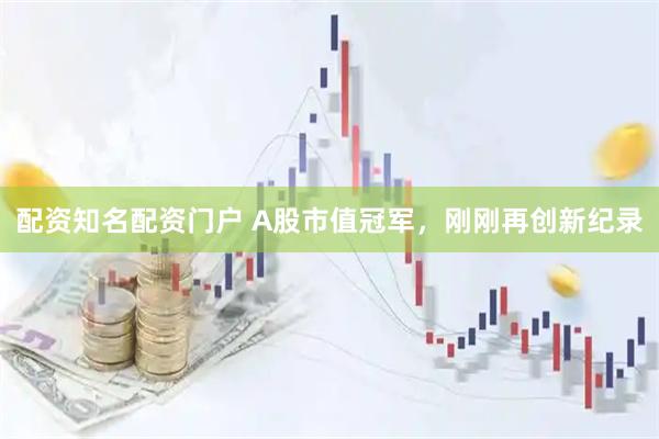 配资知名配资门户 A股市值冠军，刚刚再创新纪录