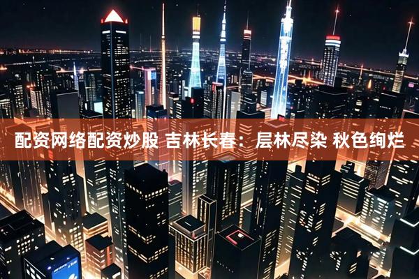 配资网络配资炒股 吉林长春：层林尽染 秋色绚烂