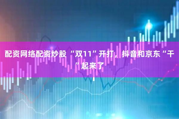 配资网络配资炒股 “双11”开打，抖音和京东“干”起来了