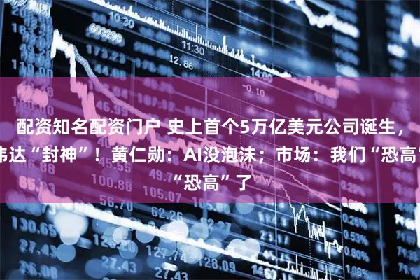 配资知名配资门户 史上首个5万亿美元公司诞生，英伟达“封神”！黄仁勋：AI没泡沫；市场：我们“恐高”了