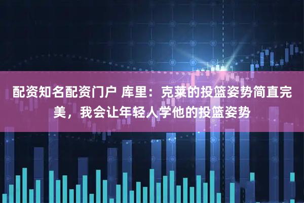 配资知名配资门户 库里：克莱的投篮姿势简直完美，我会让年轻人学他的投篮姿势