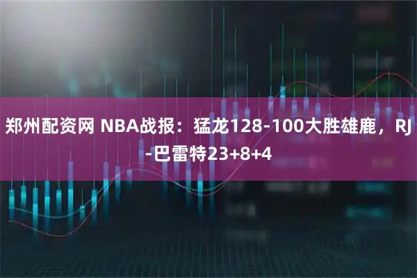 郑州配资网 NBA战报：猛龙128-100大胜雄鹿，RJ-巴雷特23+8+4
