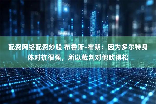 配资网络配资炒股 布鲁斯-布朗：因为多尔特身体对抗很强，所以裁判对他吹得松