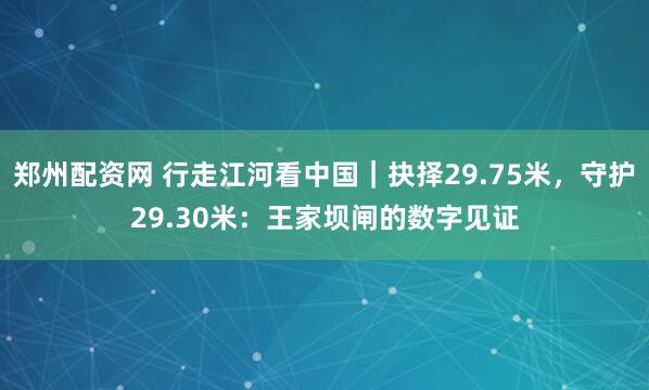 郑州配资网 行走江河看中国｜抉择29.75米，守护29.30米：王家坝闸的数字见证
