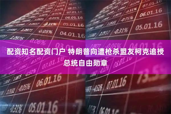配资知名配资门户 特朗普向遭枪杀盟友柯克追授总统自由勋章