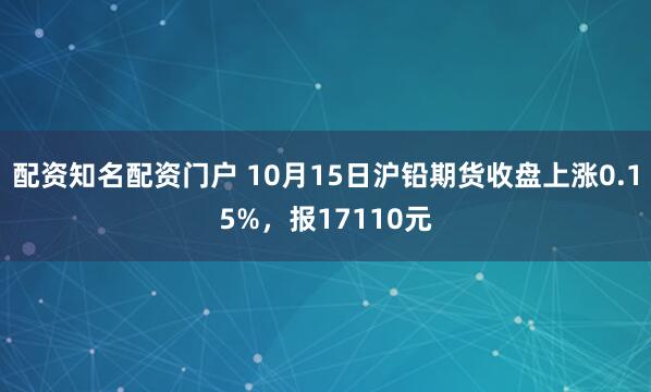 配资知名配资门户 10月15日沪铅期货收盘上涨0.15%，报17110元