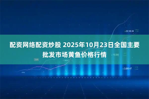 配资网络配资炒股 2025年10月23日全国主要批发市场黄鱼价格行情