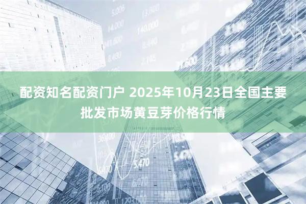 配资知名配资门户 2025年10月23日全国主要批发市场黄豆芽价格行情