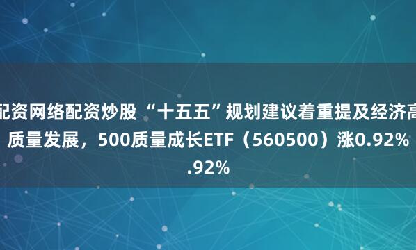 配资网络配资炒股 “十五五”规划建议着重提及经济高质量发展，500质量成长ETF（560500）涨0.92%