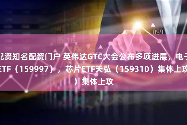 配资知名配资门户 英伟达GTC大会公布多项进展，电子ETF（159997），芯片ETF天弘（159310）集体上攻