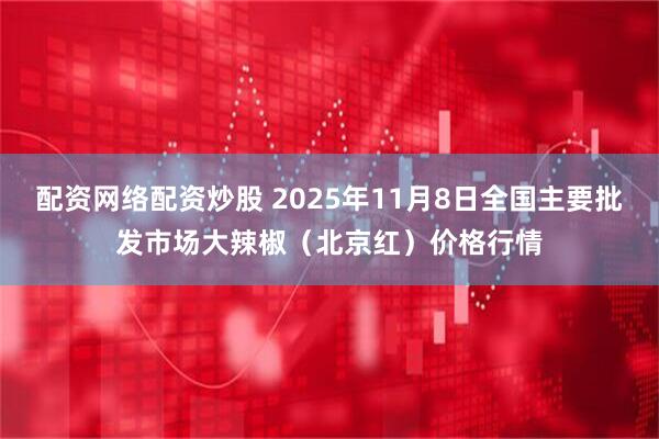 配资网络配资炒股 2025年11月8日全国主要批发市场大辣椒（北京红）价格行情
