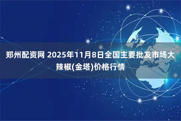 郑州配资网 2025年11月8日全国主要批发市场大辣椒(金塔)价格行情