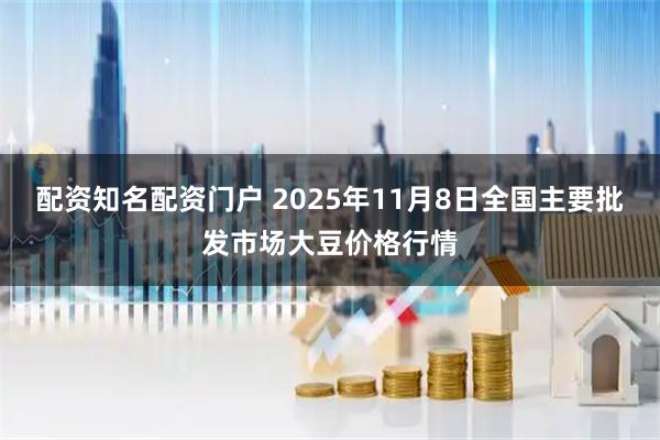 配资知名配资门户 2025年11月8日全国主要批发市场大豆价格行情