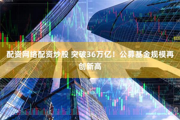 配资网络配资炒股 突破36万亿！公募基金规模再创新高