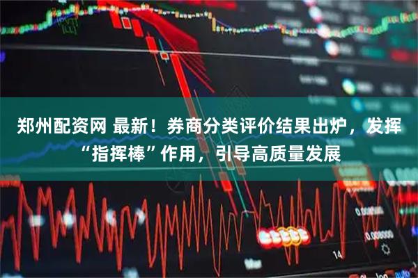 郑州配资网 最新！券商分类评价结果出炉，发挥“指挥棒”作用，引导高质量发展