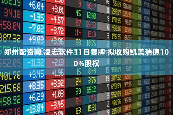 郑州配资网 凌志软件11日复牌 拟收购凯美瑞德100%股权