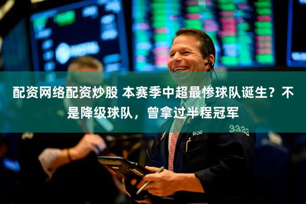 配资网络配资炒股 本赛季中超最惨球队诞生？不是降级球队，曾拿过半程冠军