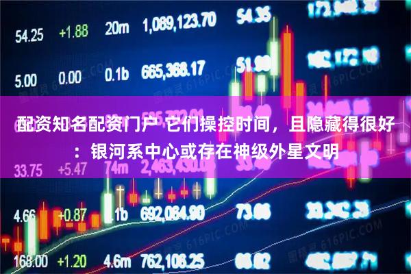 配资知名配资门户 它们操控时间，且隐藏得很好：银河系中心或存在神级外星文明