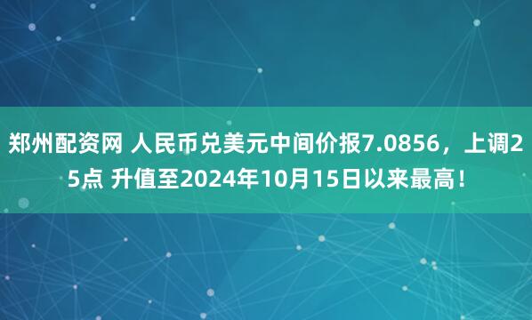 郑州配资网 人民币兑美元中间价报7.0856，上调25点 升值至2024年10月15日以来最高！