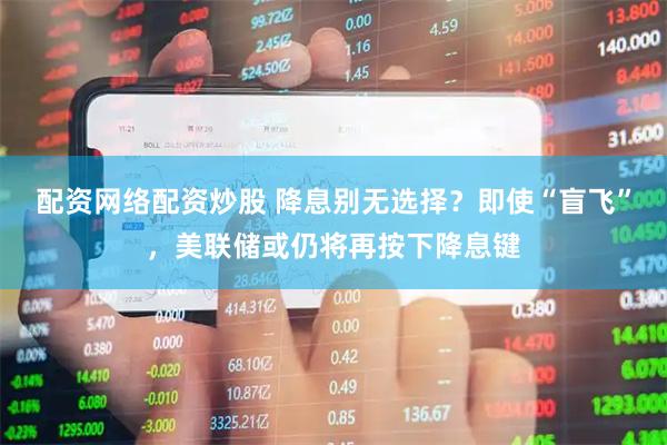 配资网络配资炒股 降息别无选择？即使“盲飞”，美联储或仍将再按下降息键