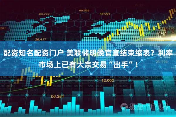 配资知名配资门户 美联储明晚官宣结束缩表？利率市场上已有大宗交易“出手”！