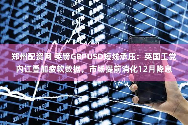 郑州配资网 英镑GBPUSD短线承压：英国工党内讧叠加疲软数据，市场提前消化12月降息