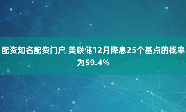 配资知名配资门户 美联储12月降息25个基点的概率为59.4%