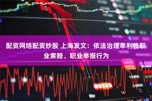 配资网络配资炒股 上海发文:依法治理牟利性职业索赔、职业举报行为
