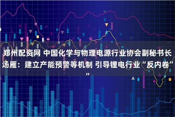 郑州配资网 中国化学与物理电源行业协会副秘书长汤雁：建立产能预警等机制 引导锂电行业“反内卷”