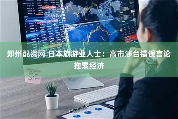 郑州配资网 日本旅游业人士：高市涉台错误言论拖累经济