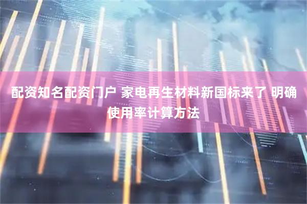 配资知名配资门户 家电再生材料新国标来了 明确使用率计算方法