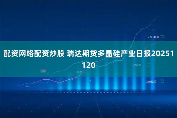配资网络配资炒股 瑞达期货多晶硅产业日报20251120
