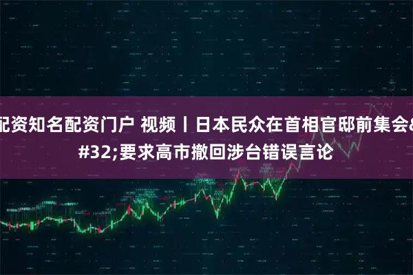 配资知名配资门户 视频丨日本民众在首相官邸前集会 要求高市撤回涉台错误言论