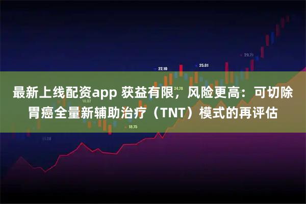 最新上线配资app 获益有限，风险更高：可切除胃癌全量新辅助治疗（TNT）模式的再评估