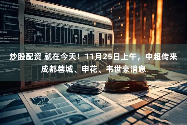 炒股配资 就在今天！11月25日上午，中超传来成都蓉城、申花、韦世豪消息