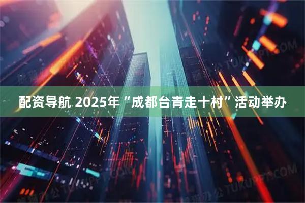 配资导航 2025年“成都台青走十村”活动举办