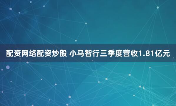 配资网络配资炒股 小马智行三季度营收1.81亿元