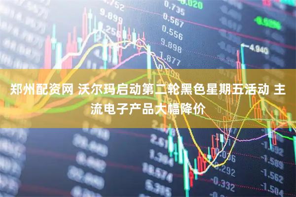 郑州配资网 沃尔玛启动第二轮黑色星期五活动 主流电子产品大幅降价