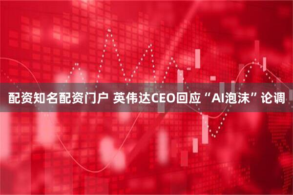 配资知名配资门户 英伟达CEO回应“AI泡沫”论调
