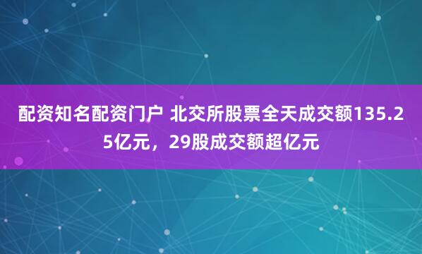 配资知名配资门户 北交所股票全天成交额135.25亿元，29股成交额超亿元