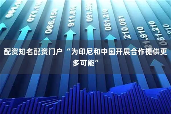 配资知名配资门户 “为印尼和中国开展合作提供更多可能”