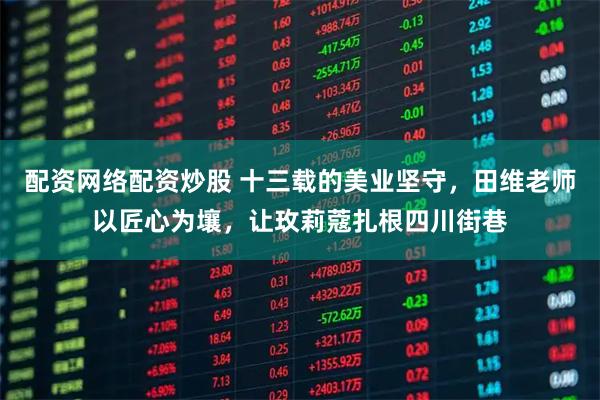 配资网络配资炒股 十三载的美业坚守，田维老师以匠心为壤，让玫莉蔻扎根四川街巷