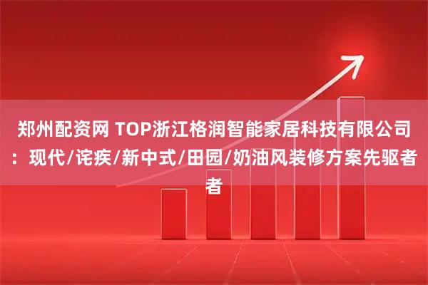 郑州配资网 TOP浙江格润智能家居科技有限公司：现代/诧疾/新中式/田园/奶油风装修方案先驱者