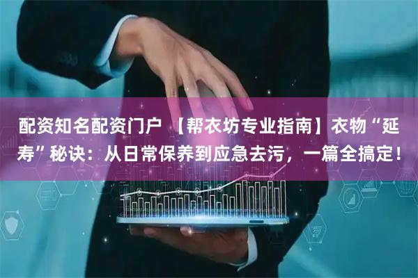 配资知名配资门户 【帮衣坊专业指南】衣物“延寿”秘诀：从日常保养到应急去污，一篇全搞定！